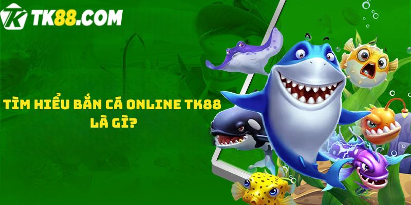 Tìm hiểu Bắn cá online TK88 là gì?