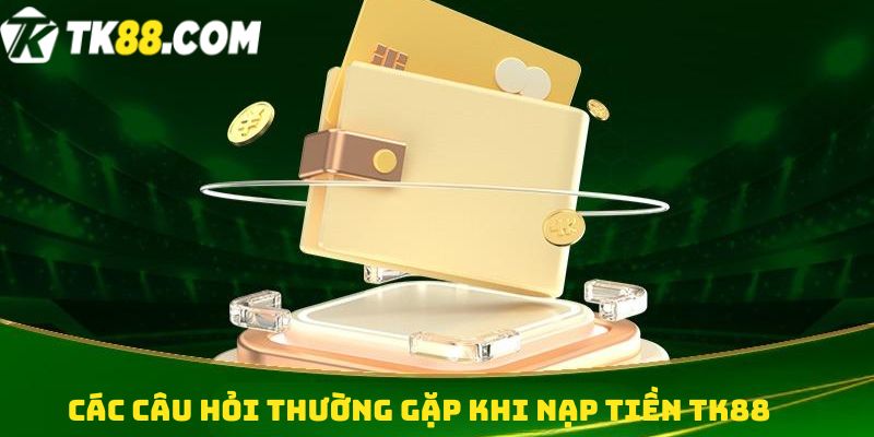 Các câu hỏi thường gặp khi nạp tiền TK88