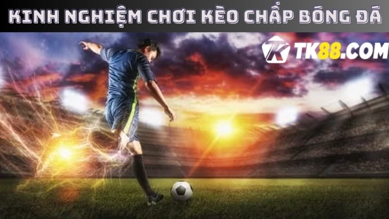 Kinh nghiệm cược kèo chấp trăm trận trăm thắng dành cho người mới