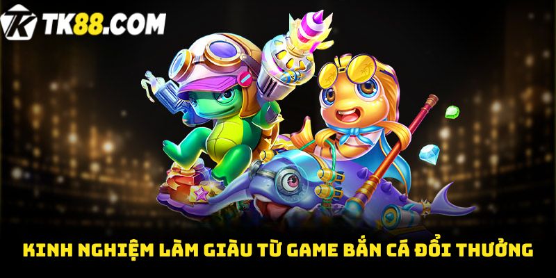 Kinh nghiệm làm giàu từ game Bắn cá đổi thưởng 