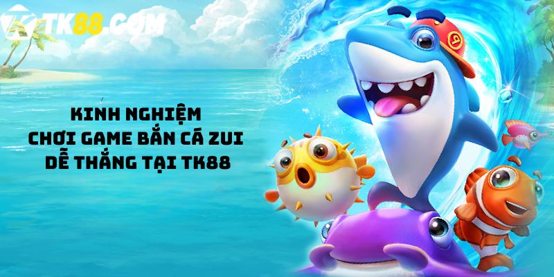 Kinh nghiệm chơi game Bắn Cá Zui dễ thắng tại TK88