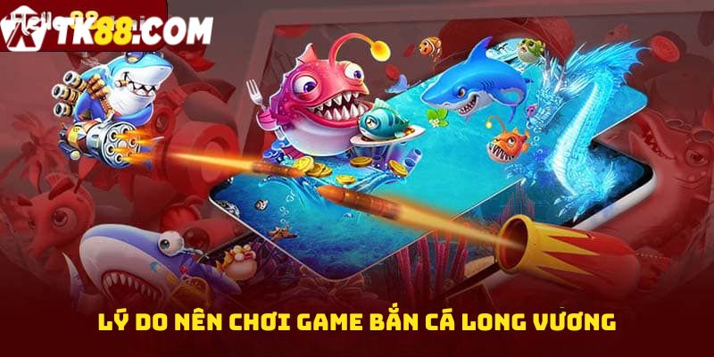 Lý do nên chơi game bắn cá Long vương