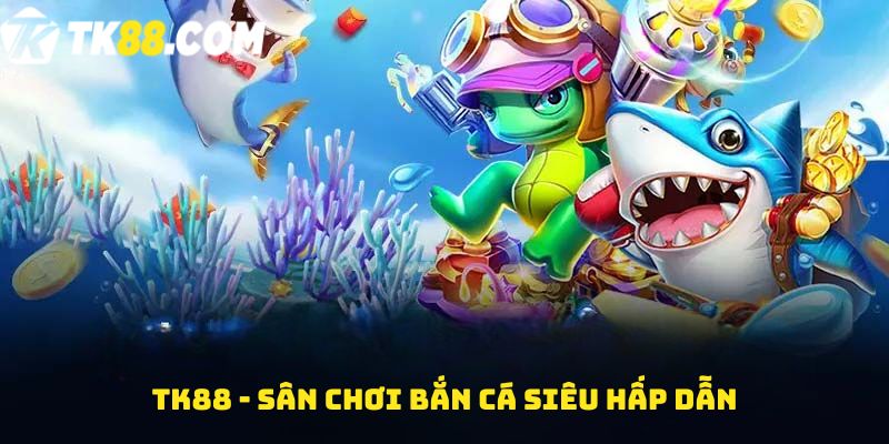 TK88 - Sân chơi bắn cá siêu hấp dẫn