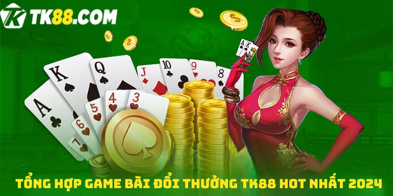 Tổng hợp Game bài đổi thưởng TK88 hot nhất 2024