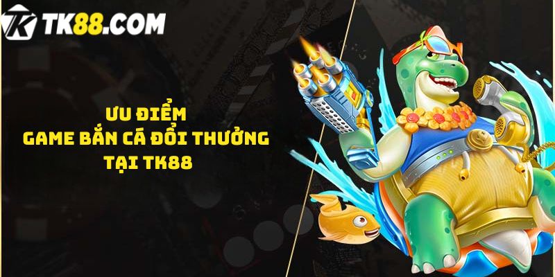 Ưu điểm game Bắn cá đổi thưởng tại TK88