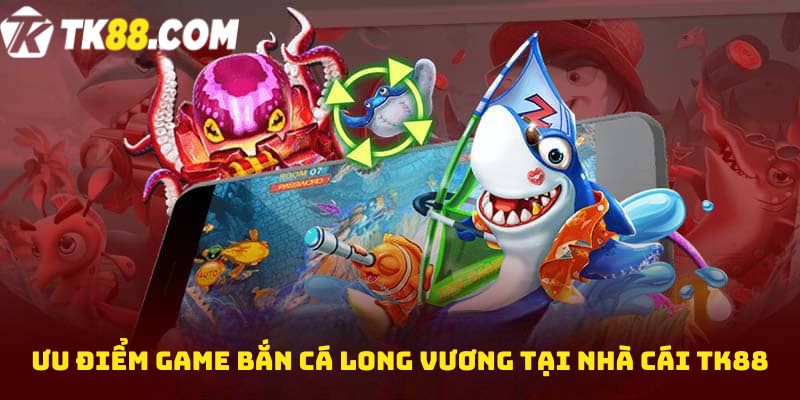 Ưu điểm game bắn cá Long vương tại nhà cái TK88