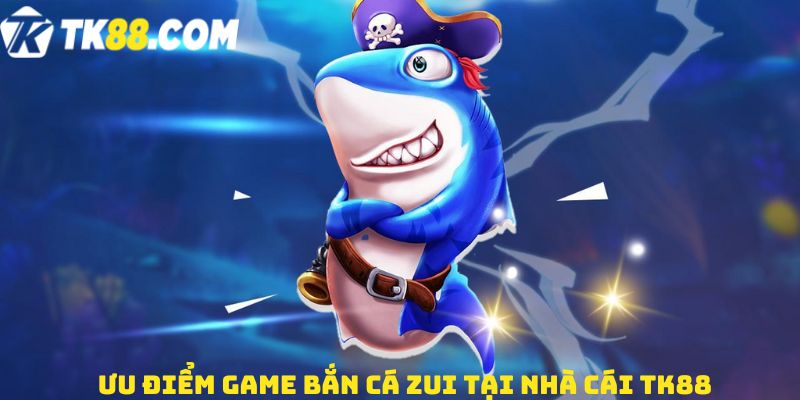 Ưu điểm game Bắn Cá Zui tại nhà cái TK88