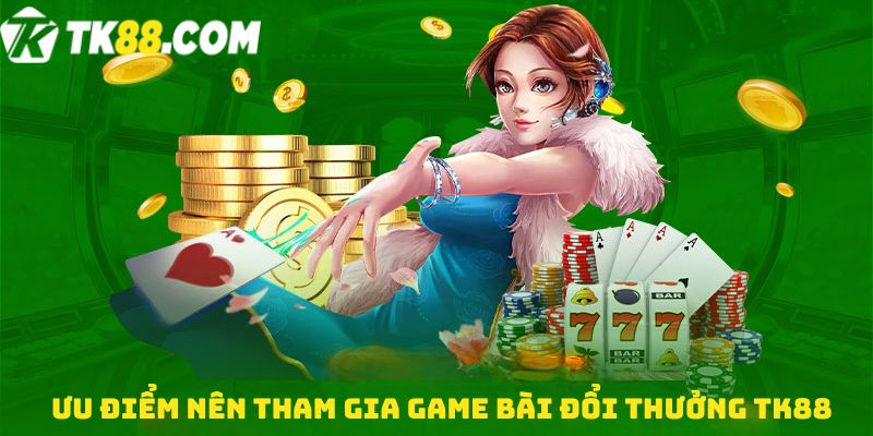 Ưu điểm nên tham gia Game bài đổi thưởng TK88